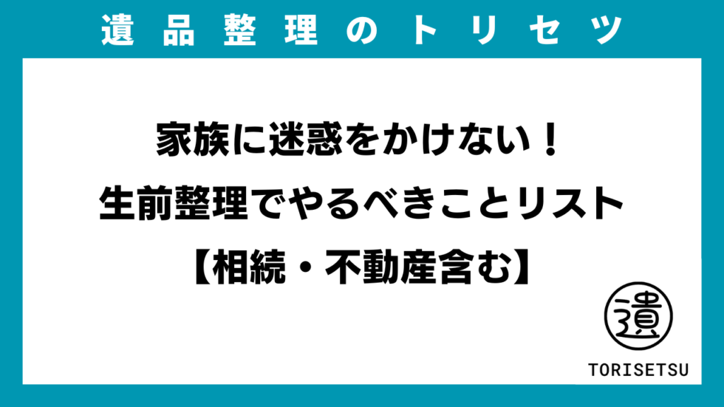 家族に迷惑をかけない！生前整理でやるべきことリスト【相続・不動産含む】のアイキャッチ画像